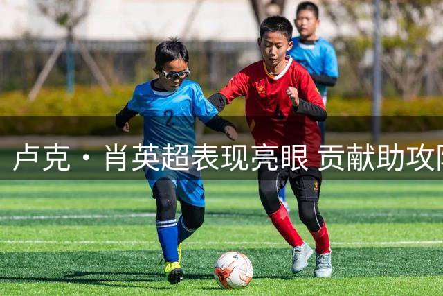 卢克·肖英超表现亮眼 贡献助攻防守稳健获7.3分